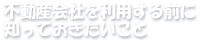 不動産会社を利用する前に知っておきたいこと